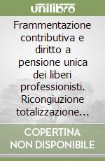 Frammentazione contributiva e diritto a pensione unica dei liberi professionisti. Ricongiuzione totalizzazione cumulo