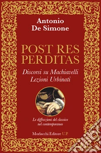 Post res perditas. Discorsi su Machiavelli. Lezioni Urbinati. Le diffrazioni del classico nel contemporaneo libro