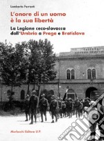 L'onore di un uomo è la sua libertà. La Legione ceco-slovacca dall'Umbria a Praga e Bratislava