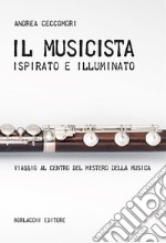 Il musicista ispirato e illuminato. Viaggio al centro del mistero della musica libro