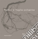 Radici e foglie soltanto. Catalogo. Ediz. illustrata