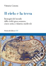 Il cielo e la terra. Immagini del mondo della civiltà greco-romana, cinese antica e islamica medievale libro