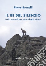 Il re del silenzio. Scritti nomadi per monti, laghi e fiumi libro