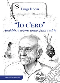 «Io c'ero». Aneddoti su lavoro, caccia, pesca e calcio libro