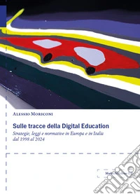 Sulle tracce della Digital Education. Strategie, leggi e normative in Europa e in Italia dal 1998 al 2024 libro