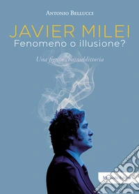 Javier Milei. Fenomeno o illusione? Una figura contraddittoria libro