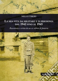 La mia vita da militare e in prigionia dal 1942 fino al 1945. Raccontata e scritta da un ex soldato di fanteria libro