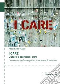 I care. Curare e prendersi cura. La cura come rivoluzione politica in un mondo di solitudine libro