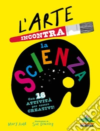 L'arte incontra la scienza. Con 18 attività per essere creativi. Ediz. a colori