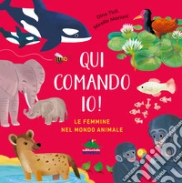 Qui comando io! Le femmine nel mondo animale. Ediz. a colori