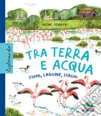Tra terra e acqua. Laghi, fiumi, stagni. Ediz. a colori libro