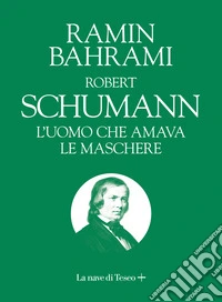 Robert Schumann. L'uomo che amava le maschere