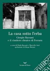 La casa sotto l'erba. Giorgio Bassani e il cimitero ebraico di Ferrara libro