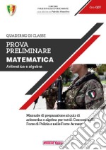 Prova preliminare. Matematica. Aritmetica e algebra. Manuale di preparazione ai quiz di aritmetica e algebra per tutti i concorsi nelle forze di polizia e nelle forze armate libro