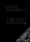 Paolo Brunelli. I am not a gelato. Ediz. italiana e inglese libro