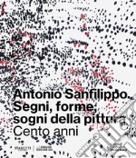 Antonio Sanfilippo. Segni, forme, sogni della pittura. Cento anni. Ediz. illustrata libro