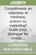 Compléments en vitamines et minéraux, science ou marketing? Guide pour distinguer les vérités (fondées sur des faits) des mensonges