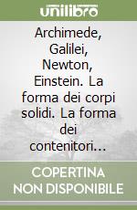 Archimede, Galilei, Newton, Einstein. La forma dei corpi solidi. La forma dei contenitori dei fluidi libro