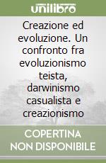 Creazione ed evoluzione. Un confronto fra evoluzionismo teista, darwinismo casualista e creazionismo libro