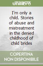 I'm only a child. Stories of abuse and mistreatment in the denied childhood of child brides libro