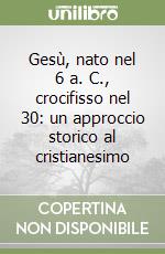 Gesù, nato nel 6 a. C., crocifisso nel 30: un approccio storico al cristianesimo libro