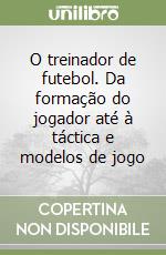 O treinador de futebol. Da formação do jogador até à táctica e modelos de jogo libro