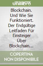 Blockchain. Und Wie Sie Funktioniert. Der Endgültige Leitfaden Für Einsteiger Über Blockchain Wallet, Mining, Bitcoin, Ethereum, Litecoin libro