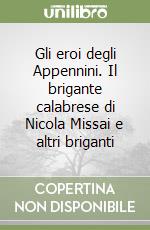 Gli eroi degli Appennini. Il brigante calabrese di Nicola Missai e altri briganti libro