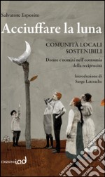 Acciuffare la luna. Comunità locali sostenibili. Donne e uomini nell'economia della reciprocità libro