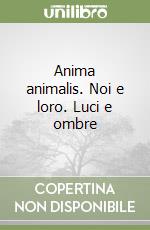 Anima animalis. Noi e loro. Luci e ombre libro