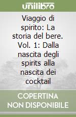 Viaggio di spirito: La storia del bere. Vol. 1: Dalla nascita degli spirits alla nascita dei cocktail