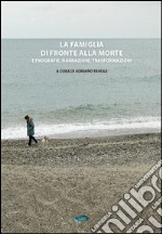 La famiglia di fronte alla morte. Etnografie, narrazioni, trasformazioni libro