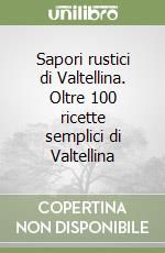 Sapori rustici di Valtellina. Oltre 100 ricette semplici di Valtellina libro