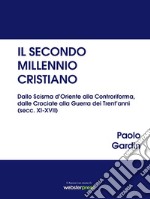 Il secondo millennio cristiano. Dallo Scisma d'Oriente alla Controriforma, dalle Crociate alla Guerra dei Trent'anni (secc. XI-XVII)