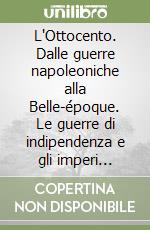 L'Ottocento. Dalle guerre napoleoniche alla Belle-époque. Le guerre di indipendenza e gli imperi coloniali. Lo sviluppo economico sociale e tecnologico. L'unità d'Italia