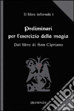 Preliminari per l'esercizio della magia. Il libro infernale. Vol. 1: Dal libro di san Cipriano libro