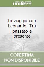In viaggio con Leonardo. Tra passato e presente