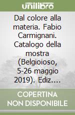 Dal colore alla materia. Fabio Carmignani. Catalogo della mostra (Belgioioso, 5-26 maggio 2019). Ediz. illustrata libro