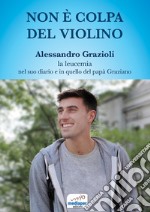 Non è colpa del violino. Alessandro Grazioli, la leucemia nel suo diario e in quello del papà Graziano. Con QR Code