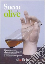 Succo di olive. Guida ragionata alla conoscenza degli oli, dalla produzione al consumo consapevole libro