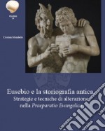 Eusebio e la storiografia antica. Strategie e tecniche di alterazione nella «Praeparatio Evangelica»