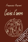 Cucina d'amore. Ediz. illustrata libro