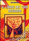 Il libro dei tuoi desideri. Istruzioni per esaudire tutti i tuoi desideri con il potere della tua mente libro