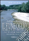 Il fiume Oglio. Sorgente di vita. Una valle, un lago e tanta pianura, tra passato e presente libro