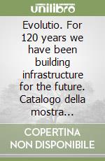 Evolutio. For 120 years we have been building infrastructure for the future. Catalogo della mostra (Milano, 11 febbraio-7 aprile 2026) libro