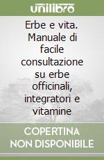 Erbe e vita. Manuale di facile consultazione su erbe officinali, integratori e vitamine