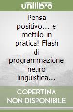 Pensa positivo... e mettilo in pratica! Flash di programmazione neuro linguistica per una vita più piacevole libro