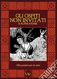 Gli ospiti non invitati e altre storie. Fiabe persiane per un anno. Ediz. illustrata libro