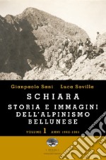 Schiara. Storia e immagini dell'alpinismo bellunese. Vol. 1: Anni 1862-1961