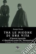 Tra le pieghe di una vita. Il Tenente Ingravalle e i dimenticati uomini del «Valcamonica». Il Grappa. Il Tonale e la Venezia Giulia libro